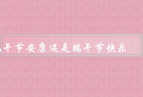 端午节安康还是端午节快乐（安康／快乐／结论）