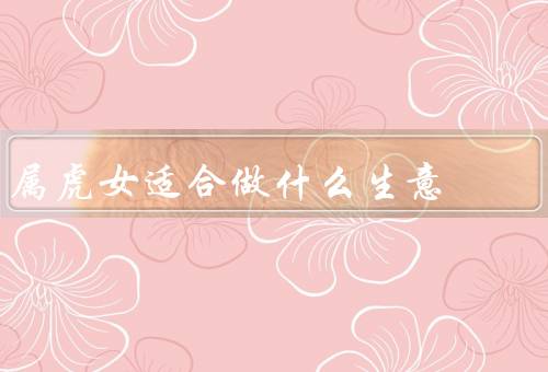 属虎女适合做什么生意，投资顾问、创业导师、网络营销