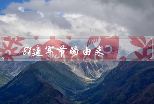 81建军节的由来（初衷／意义／建军节的庆祝活动）