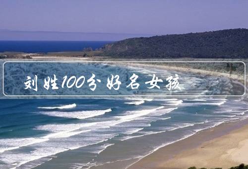 刘姓100分好名女孩（学业成绩／学习态度／品德素质）