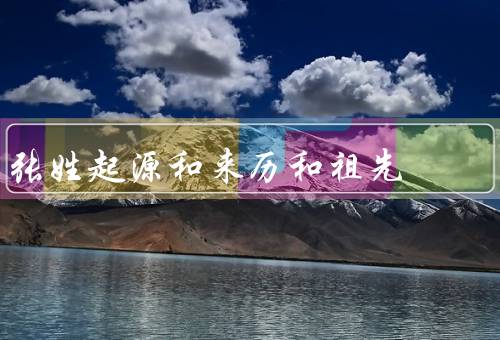 张姓起源和来历和祖先，起源／来历／祖先