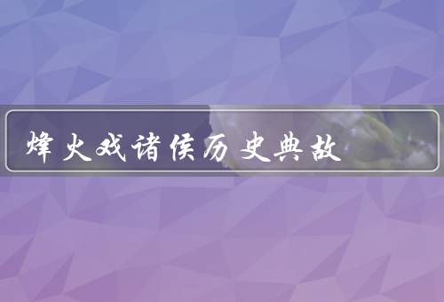 烽火戏诸侯历史典故（背景、烽火戏诸侯的内容、影响）