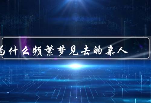 为什么频繁梦见死去的亲人（无法接受和理解的表现）