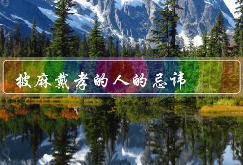 披麻戴孝的人的忌讳（悲伤、讲究形式、忽视礼节）