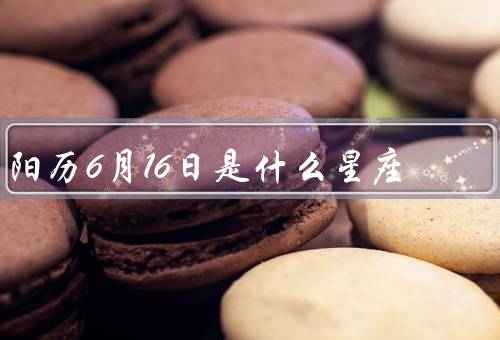 阳历6月16日是什么星座，特点、优点、缺点