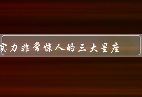 实力非常惊人的三大星座（狮子座／射手座／天蝎座）