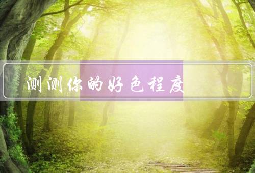 测测你的好色程度，好奇心、欲望强度、行为表现