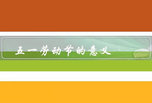 五一劳动节的意义，劳动精神／劳动者的辛勤付出／珍惜劳动成果