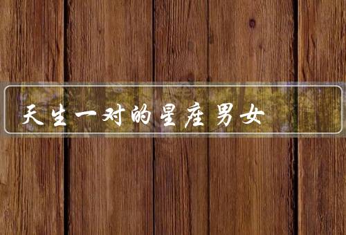 天生一对的星座男女（宇宙契合／情感默契／心灵共鸣）