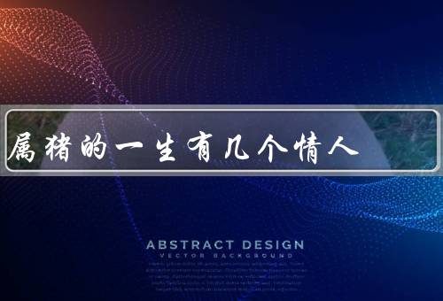 属猪的一生有几个情人，初恋情人、长久的伴侣、暗恋的对象