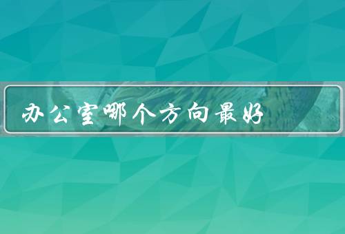 办公室哪个方向风水最好（朝向东方／窗外有水景／背靠高山）