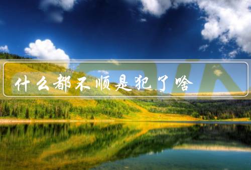 什么都不顺是犯了啥，事业不顺／人际关系不顺／生活琐事不顺