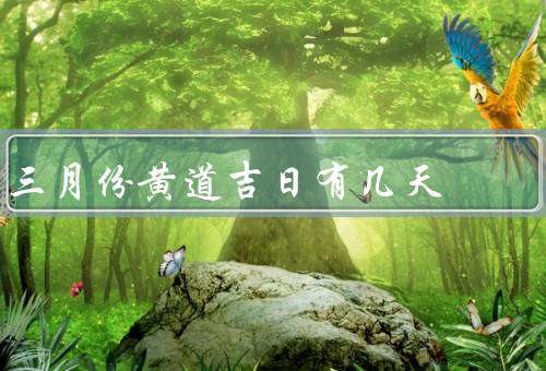 三月份黄道吉日有几天，起源／意义／推荐活动