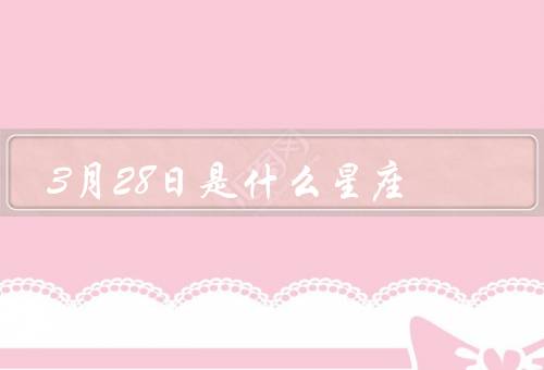 3月28日是什么星座（性格特点、爱情观念、事业发展）