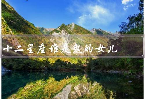 十二星座谁是鬼的女儿（星座鬼的女儿／鬼祟的特质／鬼的女儿的优势）