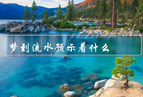 梦到流水预示着什么（代表情感的流动／象征机遇与挑战）