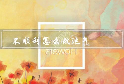 不顺利怎么改运气，保持积极的态度／改变自己的行动／积极寻求帮助