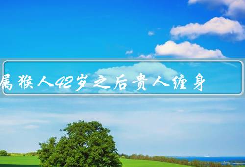 属猴人42岁之后贵人缠身（事业上的贵人、财运上的贵人）