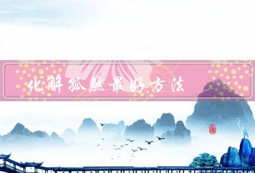 化解孤煞最好方法（培养兴趣爱好／改善沟通技巧／寻求专业帮助）