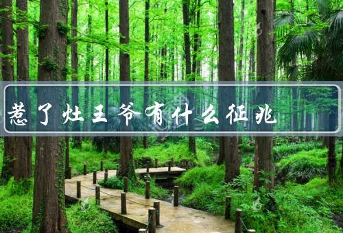 惹了灶王爷有什么征兆（惹怒灶王爷的征兆／灶王爷的惩罚）