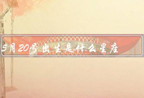 5月20号出生是什么星座，特点、爱情观、职业发展