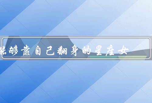 能够靠自己翻身的星座女，天蝎座／狮子座／白羊座