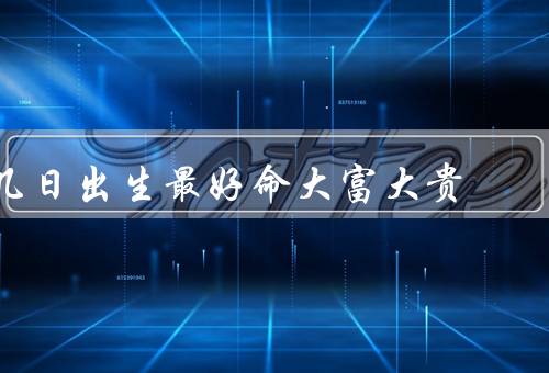 几日出生最好命大富大贵（命运与出生日）