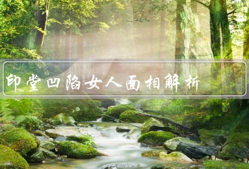 印堂凹陷女人面相解析，性格特点／事业与命运／感情生活