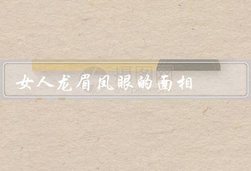 女人龙眉凤眼的面相，龙眉、凤眼、结语