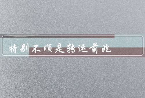 特别不顺是转运前兆，疾病缠身／事事不顺／突如其来的好运