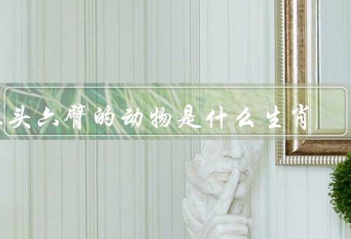三头六臂的动物是什么生肖（传说中三头六臂生肖／象征意义）