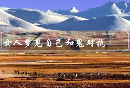 女人梦见自己和鬼对抗（梦境中的对抗、勇敢面对困难）