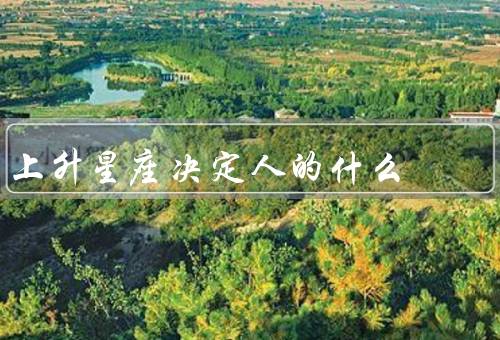 上升星座决定人的什么（外在形象、性格特点、命运）