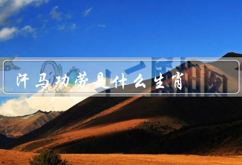 汗马功劳是什么生肖（属马人的特点／汗马功劳的来源）