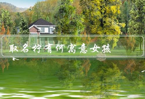 取名柠有何寓意女孩，音韵美／象征意义／寓意与个性