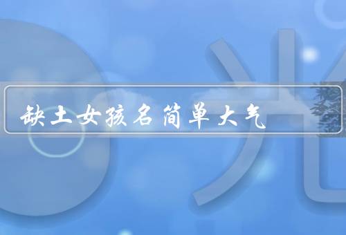 缺土女孩名简单大气，独特的名字／坚韧不拔的品质／追求梦想