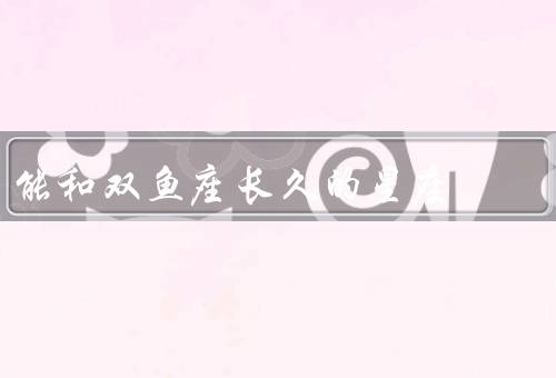能和双鱼座长久的星座，巨蟹座／天蝎座／摩羯座