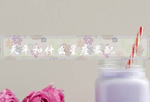 天平和什么星座最配，理性的双子座／坚定的狮子座／深沉的天蝎座