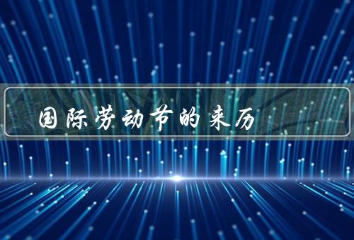 国际劳动节的来历（工人运动兴起／诞生／意义）