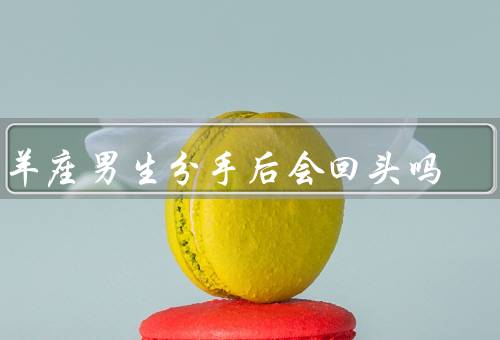 白羊座男生分手后会回头吗，对自我为中心的冲动／真心喜欢的可能性
