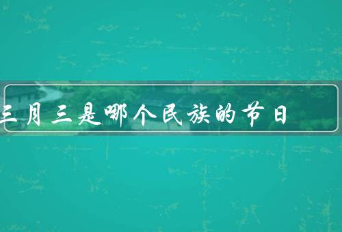 三月三是哪个民族的节日，彝族文化的传承／丰富多彩的庆祝活动