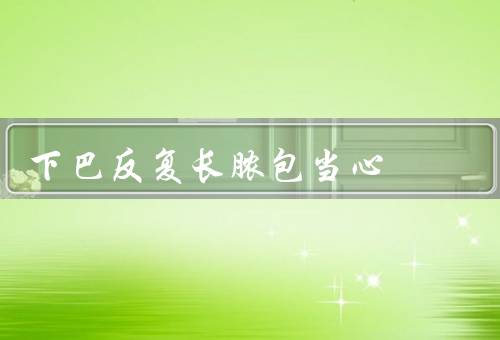 下巴反复长脓包当心（原因、预防措施、方法）
