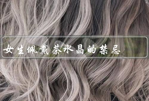 女生佩戴茶水晶的禁忌（佩戴时间、月经期间、情绪不稳定时）