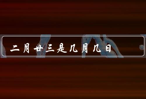 二月廿三是几月几日（含义／习俗／意义）