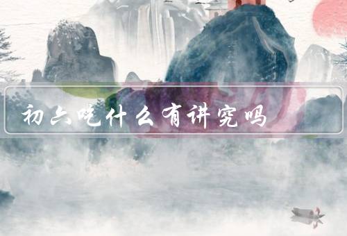 初六吃什么有讲究吗，守初六、吃饺子、吃年糕