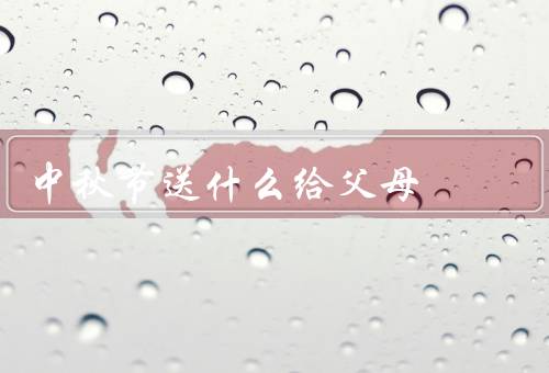 中秋节送什么给父母，家庭团圆的象征／健康关爱的呵护