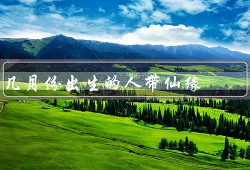 几月份出生的人带仙缘，一月份、五月份、十月份