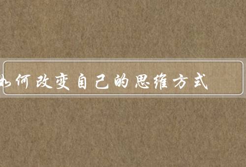 如何改变自己的思维方式，积极思维、批判思维、创造性思维