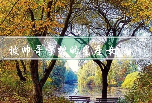 被帅哥守护的星座女，迷人的魅力／温柔体贴／坚强的内心