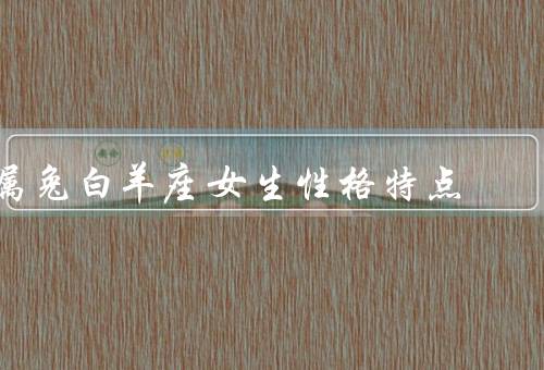 属兔白羊座女生性格特点，自信勇敢／热情开朗／坚定执着
